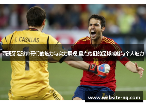 西班牙足球帅哥们的魅力与实力展现 盘点他们的足球成就与个人魅力 西班牙足球帅哥们的魅力与实力展现 盘点他们的足球成就与个人魅力