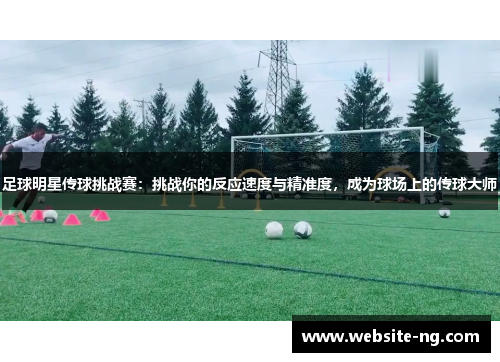 足球明星传球挑战赛:挑战你的反应速度与精准度,成为球场上的传球大师 足球明星传球挑战赛:挑战你的反应速度与精准度,成为球场上的传球大师