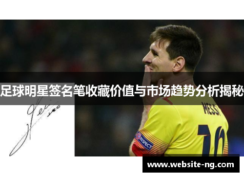 足球明星签名笔收藏价值与市场趋势分析揭秘 足球明星签名笔收藏价值与市场趋势分析揭秘