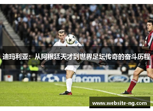 迪玛利亚:从阿根廷天才到世界足坛传奇的奋斗历程 迪玛利亚:从阿根廷天才到世界足坛传奇的奋斗历程