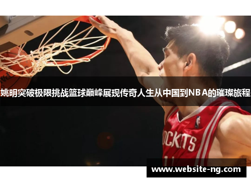 姚明突破极限挑战篮球巅峰展现传奇人生从中国到NBA的璀璨旅程 姚明突破极限挑战篮球巅峰展现传奇人生从中国到NBA的璀璨旅程
