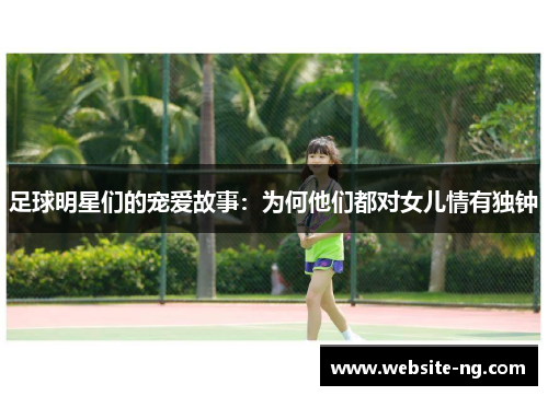 足球明星们的宠爱故事:为何他们都对女儿情有独钟 足球明星们的宠爱故事:为何他们都对女儿情有独钟