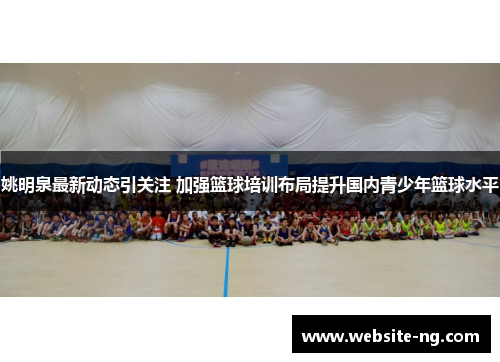姚明泉最新动态引关注 加强篮球培训布局提升国内青少年篮球水平 姚明泉最新动态引关注 加强篮球培训布局提升国内青少年篮球水平