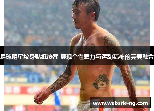 足球明星纹身贴纸热潮 展现个性魅力与运动精神的完美融合 足球明星纹身贴纸热潮 展现个性魅力与运动精神的完美融合