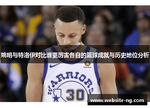 姚明与特洛伊对比谁更厉害各自的篮球成就与历史地位分析 姚明与特洛伊对比谁更厉害各自的篮球成就与历史地位分析