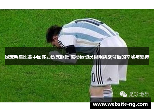 足球明星比赛中因体力透支呕吐 揭秘运动员极限挑战背后的辛酸与坚持 足球明星比赛中因体力透支呕吐 揭秘运动员极限挑战背后的辛酸与坚持