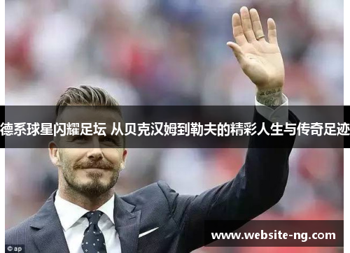 德系球星闪耀足坛 从贝克汉姆到勒夫的精彩人生与传奇足迹 德系球星闪耀足坛 从贝克汉姆到勒夫的精彩人生与传奇足迹