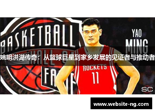 姚明洪湖传奇:从篮球巨星到家乡发展的见证者与推动者 姚明洪湖传奇:从篮球巨星到家乡发展的见证者与推动者