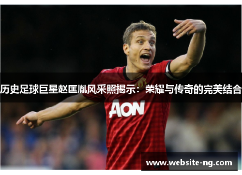 历史足球巨星赵匡胤风采照揭示:荣耀与传奇的完美结合 历史足球巨星赵匡胤风采照揭示:荣耀与传奇的完美结合