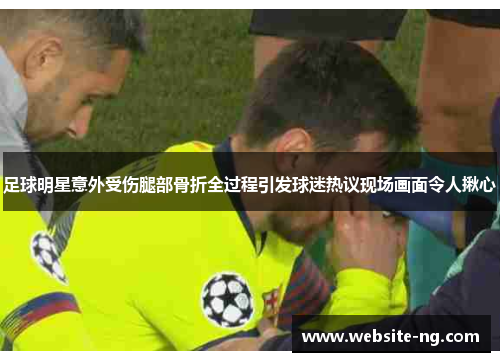 足球明星意外受伤腿部骨折全过程引发球迷热议现场画面令人揪心 足球明星意外受伤腿部骨折全过程引发球迷热议现场画面令人揪心