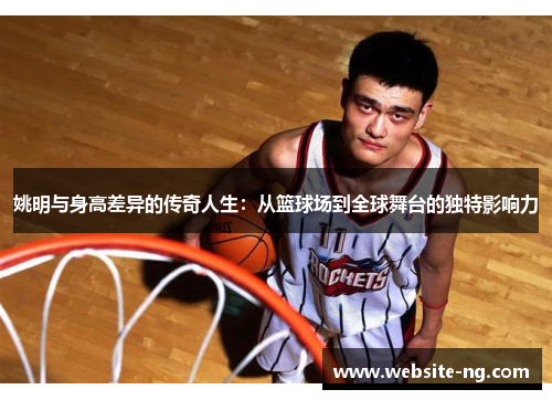 姚明与身高差异的传奇人生:从篮球场到全球舞台的独特影响力 姚明与身高差异的传奇人生:从篮球场到全球舞台的独特影响力