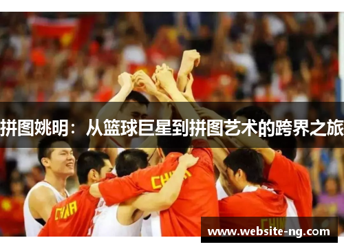 拼图姚明:从篮球巨星到拼图艺术的跨界之旅 拼图姚明:从篮球巨星到拼图艺术的跨界之旅