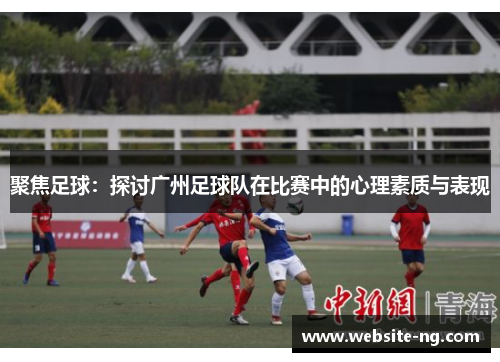 聚焦足球：探讨广州足球队在比赛中的心理素质与表现