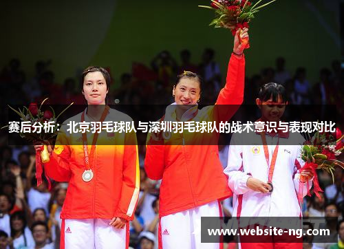 赛后分析：北京羽毛球队与深圳羽毛球队的战术意识与表现对比