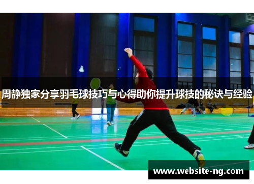 周静独家分享羽毛球技巧与心得助你提升球技的秘诀与经验