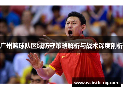 广州篮球队区域防守策略解析与战术深度剖析