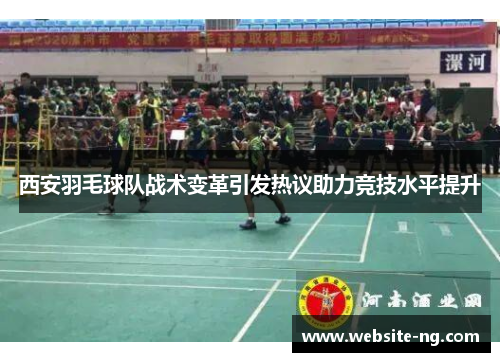 西安羽毛球队战术变革引发热议助力竞技水平提升