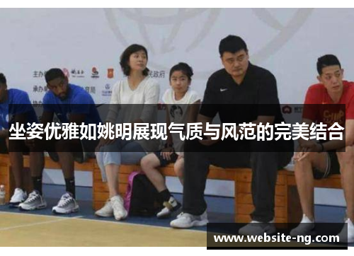 坐姿优雅如姚明展现气质与风范的完美结合