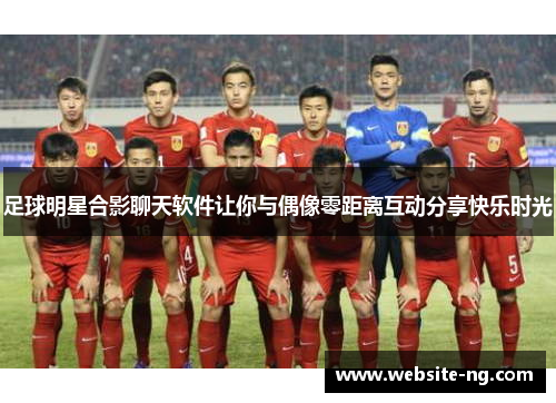 足球明星合影聊天软件让你与偶像零距离互动分享快乐时光