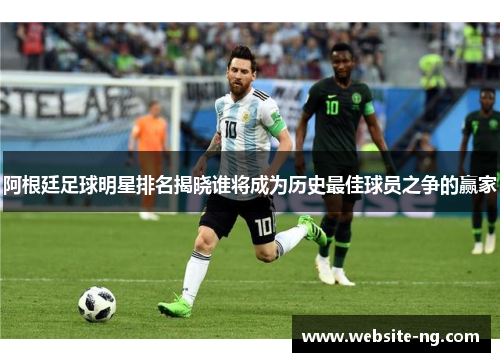 阿根廷足球明星排名揭晓谁将成为历史最佳球员之争的赢家