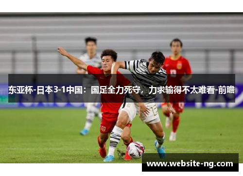 东亚杯-日本3-1中国:国足全力死守,力求输得不太难看-前瞻 东亚杯-日本3-1中国:国足全力死守,力求输得不太难看-前瞻