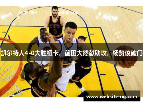 凯尔特人4-0大胜纽卡,前田大然献助攻,杨贤俊破门 凯尔特人4-0大胜纽卡,前田大然献助攻,杨贤俊破门