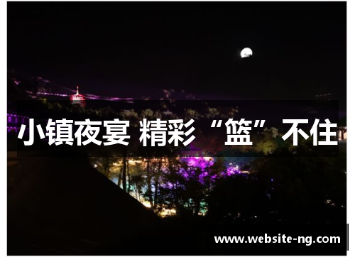 小镇夜宴 精彩“篮”不住 小镇夜宴 精彩“篮”不住