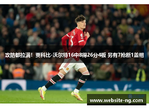 攻防都拉满！贾科比-沃尔特16中8得26分4板 另有7抢断1盖帽