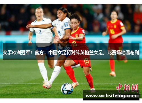 交手欧洲冠军!官方:中国女足将对阵英格兰女足,比赛场地温布利 交手欧洲冠军!官方:中国女足将对阵英格兰女足,比赛场地温布利