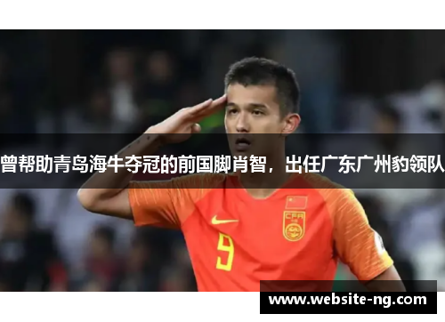 曾帮助青岛海牛夺冠的前国脚肖智，出任广东广州豹领队