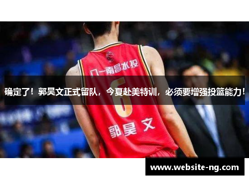 确定了！郭昊文正式留队，今夏赴美特训，必须要增强投篮能力！