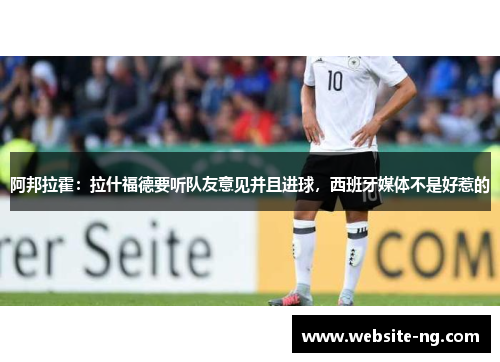 阿邦拉霍:拉什福德要听队友意见并且进球,西班牙媒体不是好惹的 阿邦拉霍:拉什福德要听队友意见并且进球,西班牙媒体不是好惹的