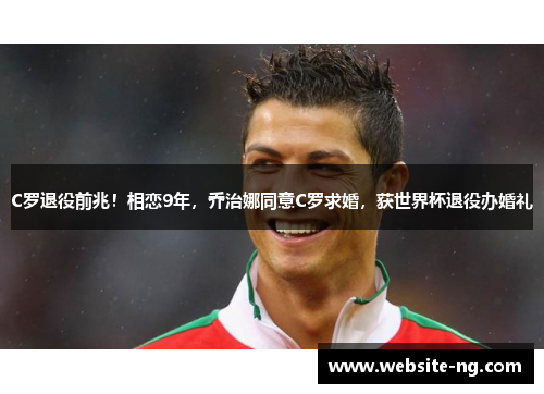 C罗退役前兆!相恋9年,乔治娜同意C罗求婚,获世界杯退役办婚礼 C罗退役前兆!相恋9年,乔治娜同意C罗求婚,获世界杯退役办婚礼
