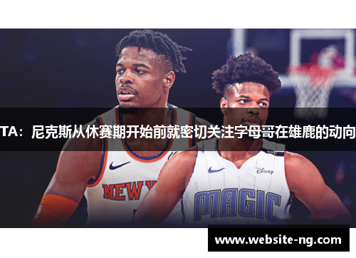 TA:尼克斯从休赛期开始前就密切关注字母哥在雄鹿的动向 TA:尼克斯从休赛期开始前就密切关注字母哥在雄鹿的动向