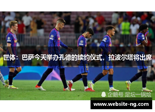 世体:巴萨今天举办孔德的续约仪式,拉波尔塔将出席 世体:巴萨今天举办孔德的续约仪式,拉波尔塔将出席